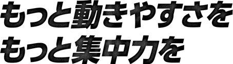 もっと動きやすさをもっと集中力を